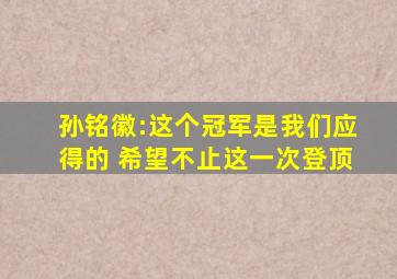 孙铭徽:这个冠军是我们应得的 希望不止这一次登顶